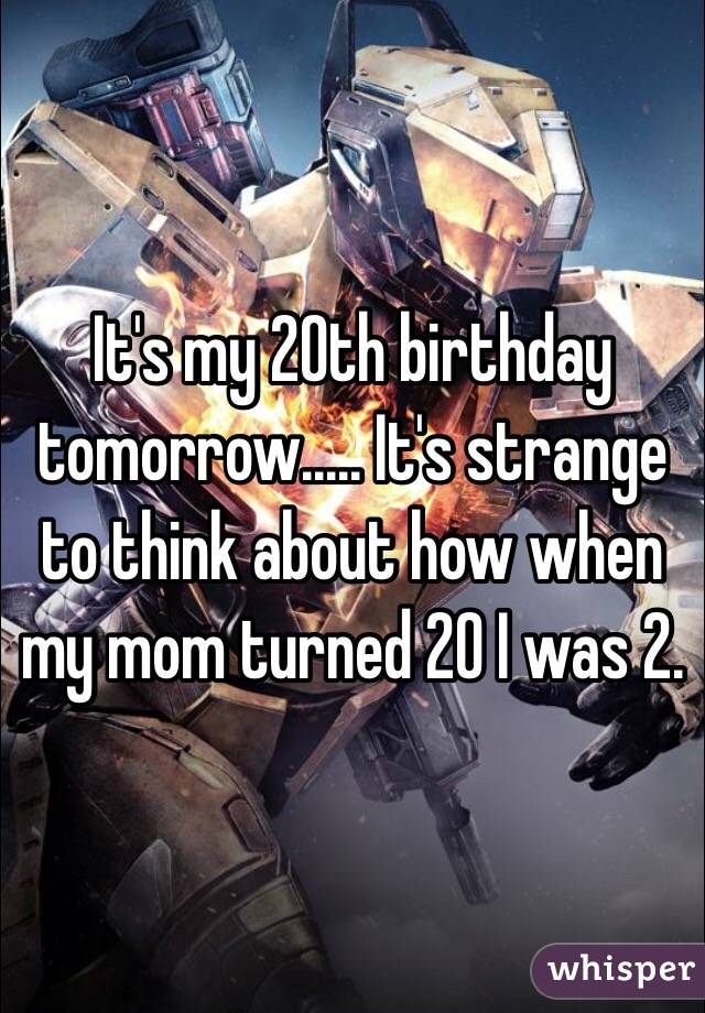 It's my 20th birthday tomorrow..... It's strange to think about how when my mom turned 20 I was 2. 