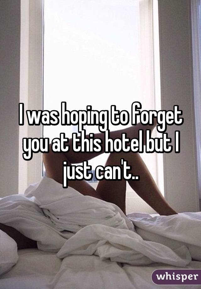 I was hoping to forget you at this hotel but I just can't..