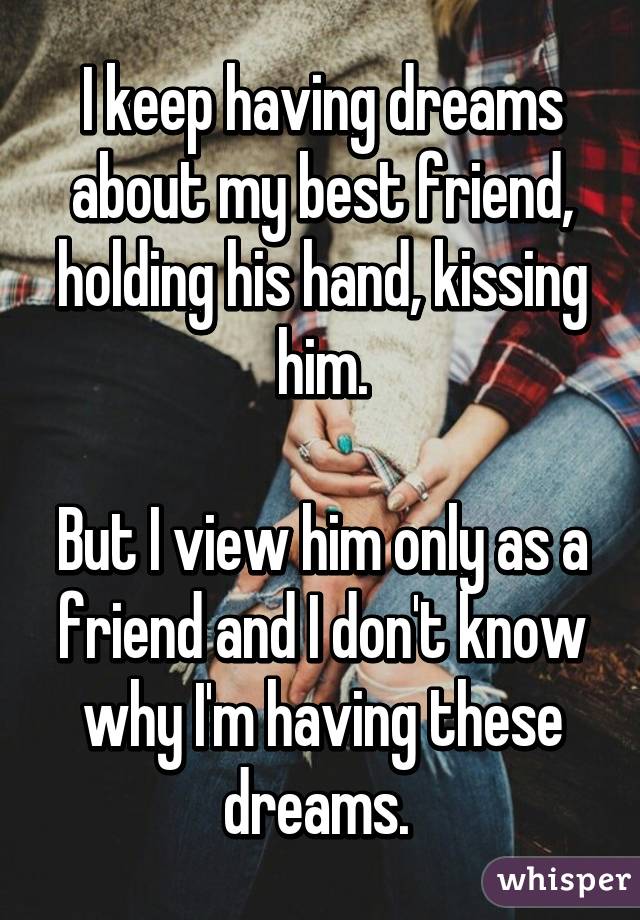 I keep having dreams about my best friend, holding his hand, kissing him.

But I view him only as a friend and I don't know why I'm having these dreams. 