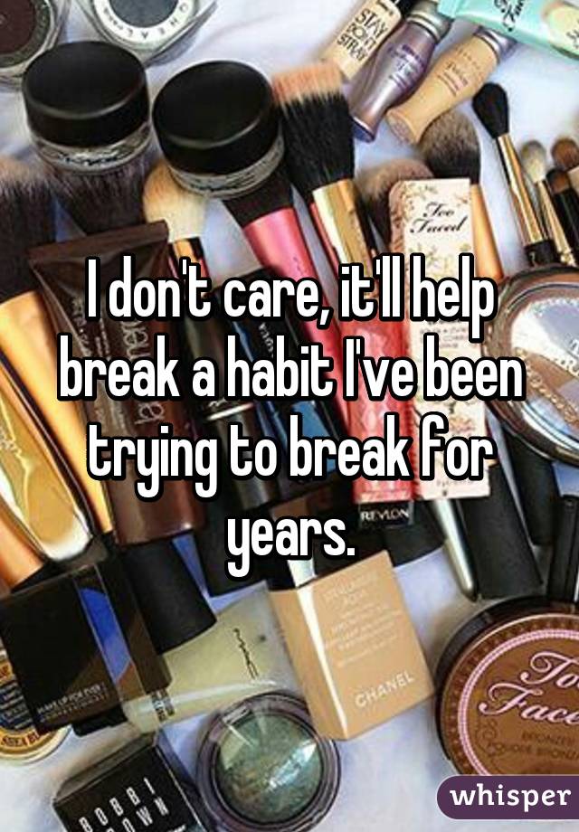 I don't care, it'll help break a habit I've been trying to break for years.