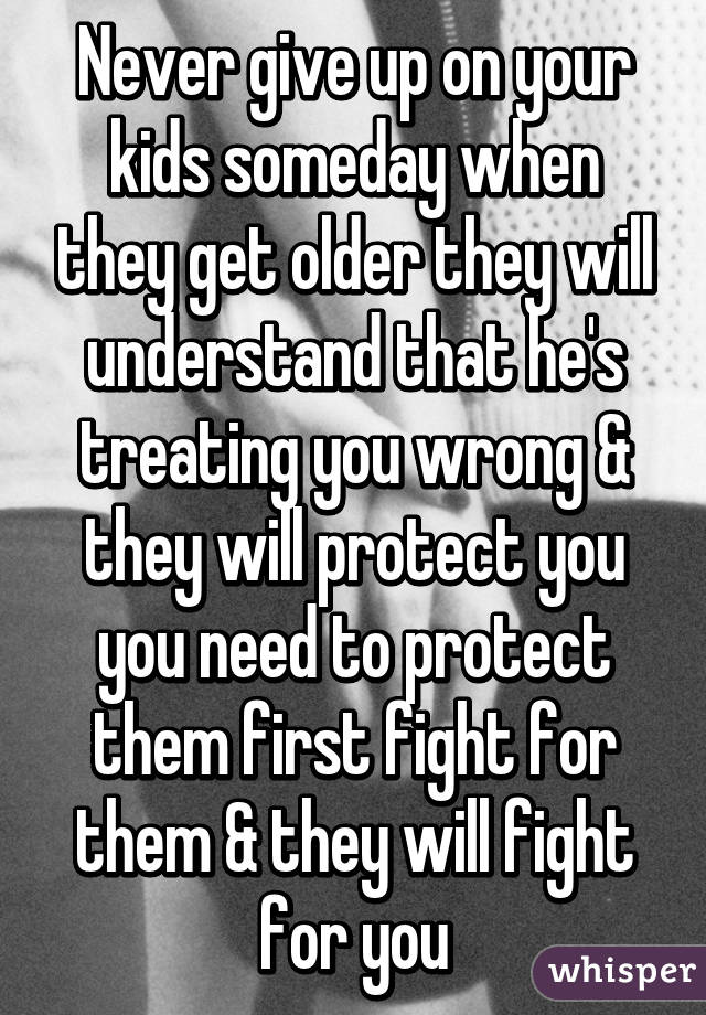 Never give up on your kids someday when they get older they will understand that he's treating you wrong & they will protect you you need to protect them first fight for them & they will fight for you