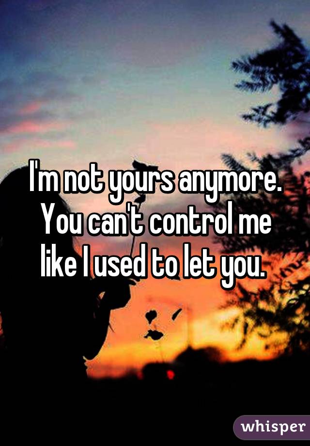 I'm not yours anymore. You can't control me like I used to let you. 