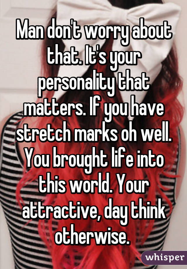 Man don't worry about that. It's your personality that matters. If you have stretch marks oh well. You brought life into this world. Your attractive, day think otherwise. 