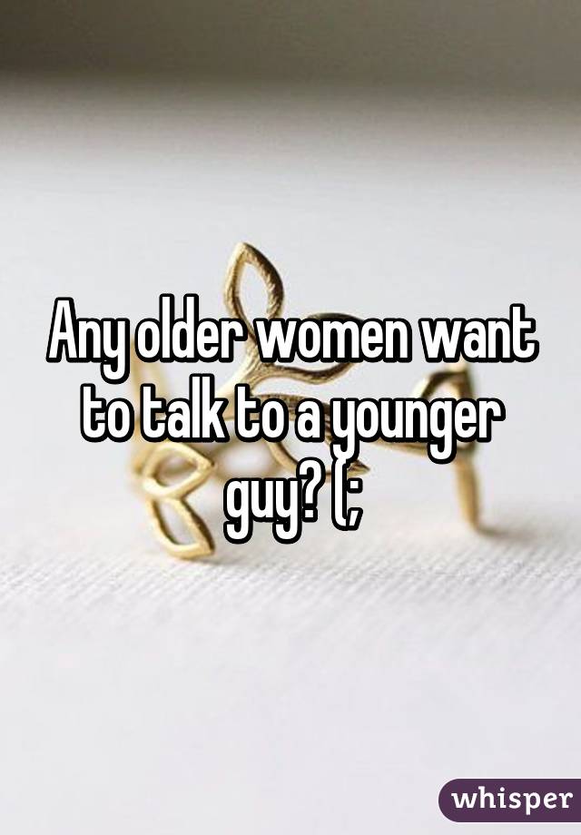 Any older women want to talk to a younger guy? (;