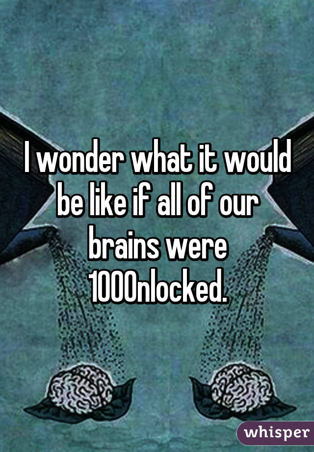 I wonder what it would be like if all of our brains were 100% unlocked.