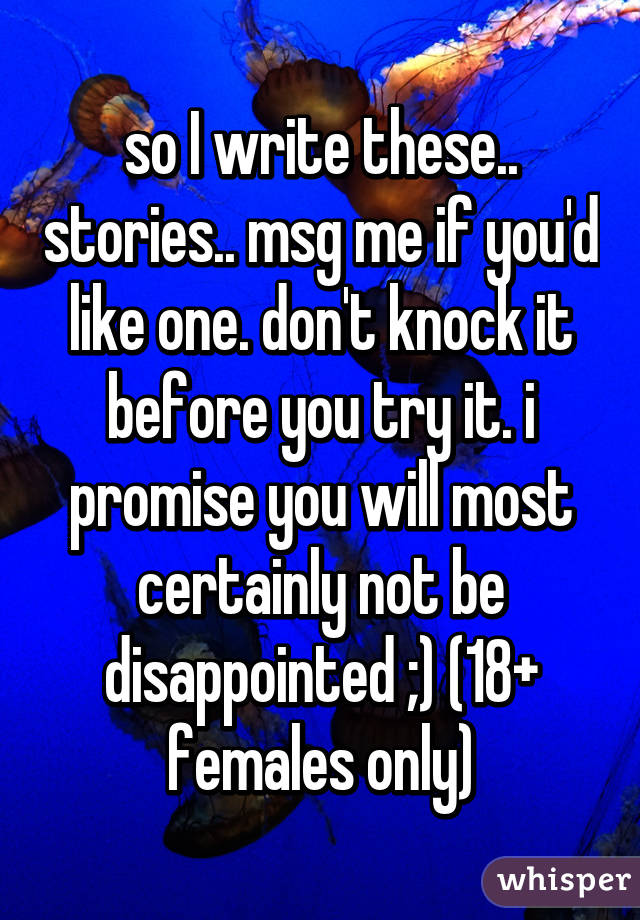 so I write these.. stories.. msg me if you'd like one. don't knock it before you try it. i promise you will most certainly not be disappointed ;) (18+ females only)