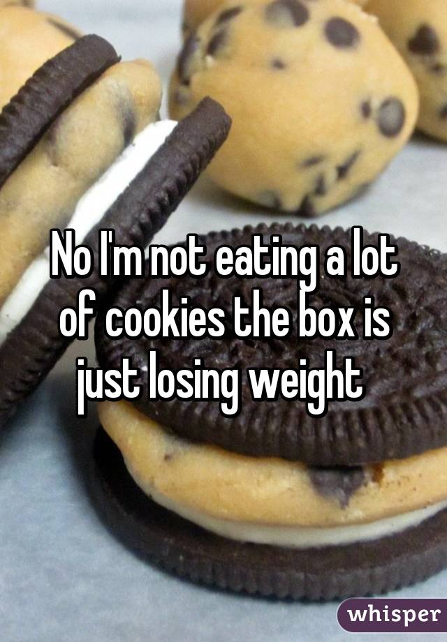 No I'm not eating a lot of cookies the box is just losing weight 