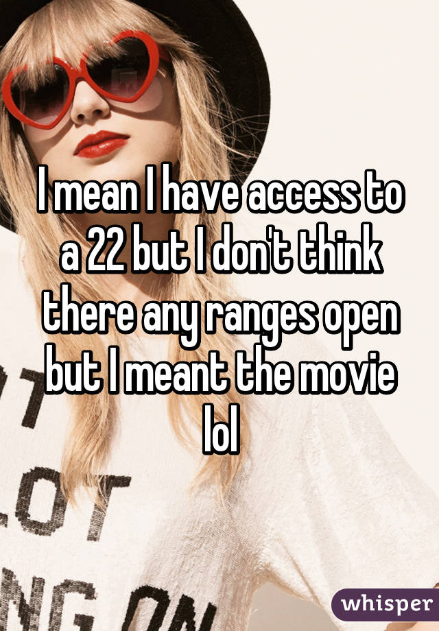 I mean I have access to a 22 but I don't think there any ranges open but I meant the movie lol