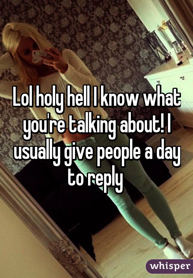 Lol holy hell I know what you're talking about! I usually give people a day to reply 