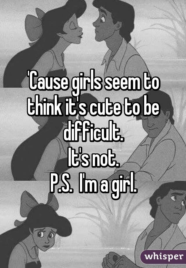 'Cause girls seem to think it's cute to be difficult.
It's not.
P.S.  I'm a girl.