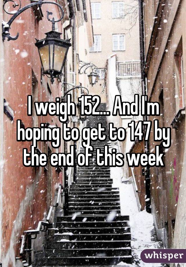 I weigh 152... And I'm hoping to get to 147 by the end of this week