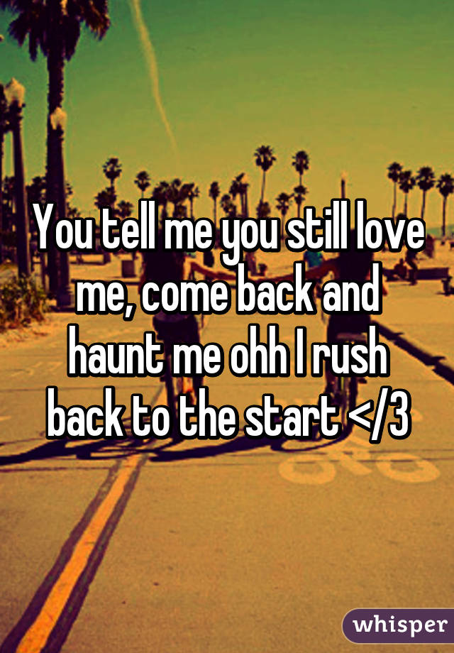 You tell me you still love me, come back and haunt me ohh I rush back to the start </3