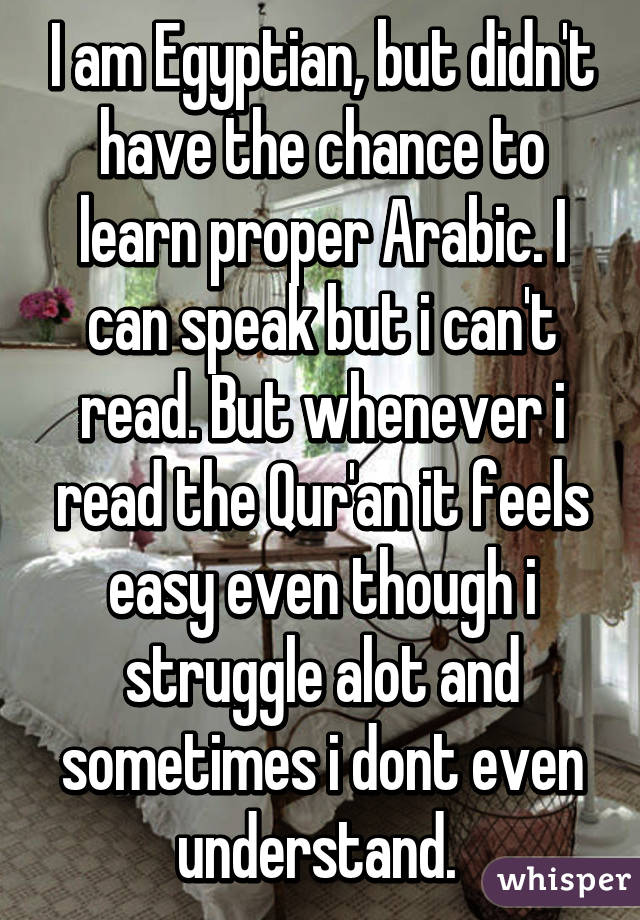 I am Egyptian, but didn't have the chance to learn proper Arabic. I can speak but i can't read. But whenever i read the Qur'an it feels easy even though i struggle alot and sometimes i dont even understand. 