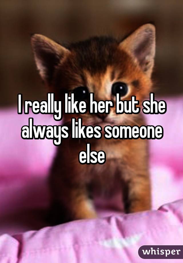 I really like her but she always likes someone else