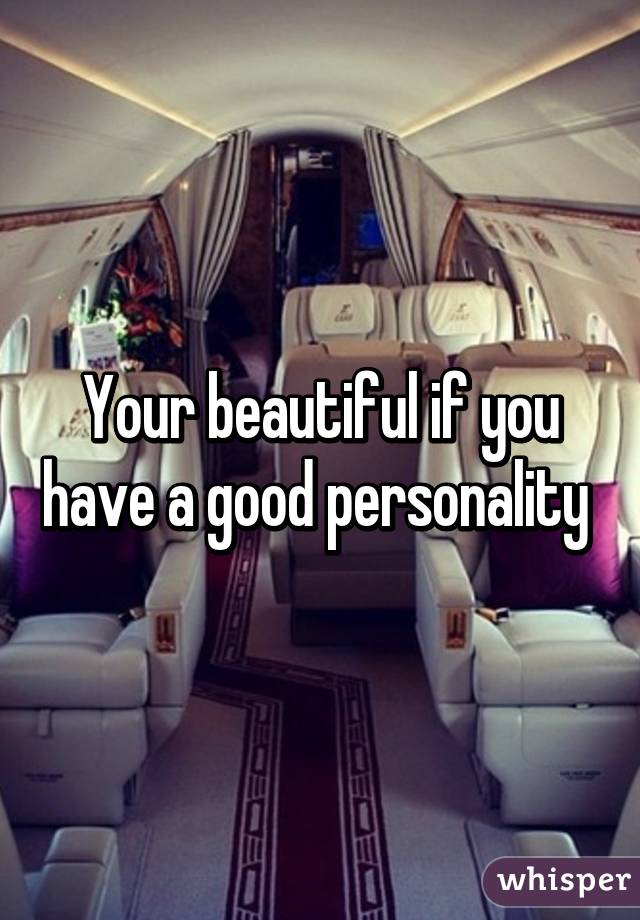 Your beautiful if you have a good personality 