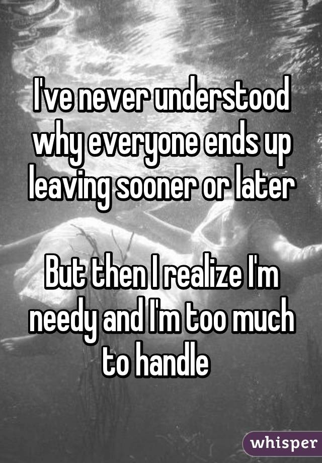 I've never understood why everyone ends up leaving sooner or later

But then I realize I'm needy and I'm too much to handle  