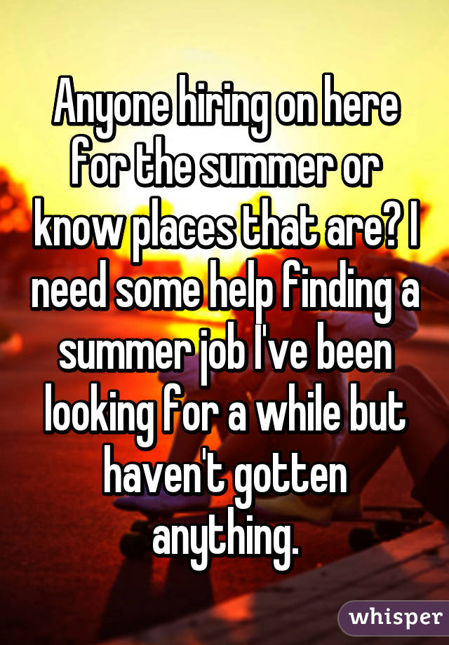 Anyone hiring on here for the summer or know places that are? I need some help finding a summer job I've been looking for a while but haven't gotten anything.