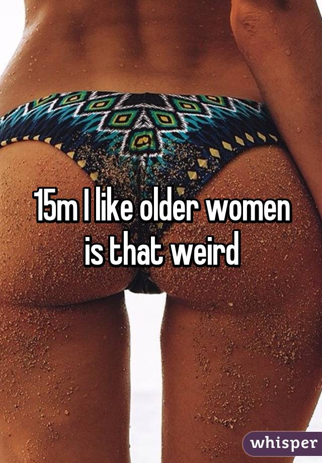 15m I like older women is that weird