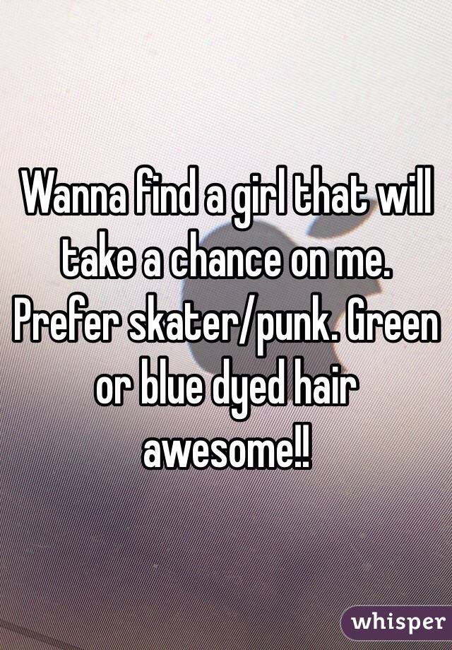 Wanna find a girl that will take a chance on me. Prefer skater/punk. Green or blue dyed hair awesome!!