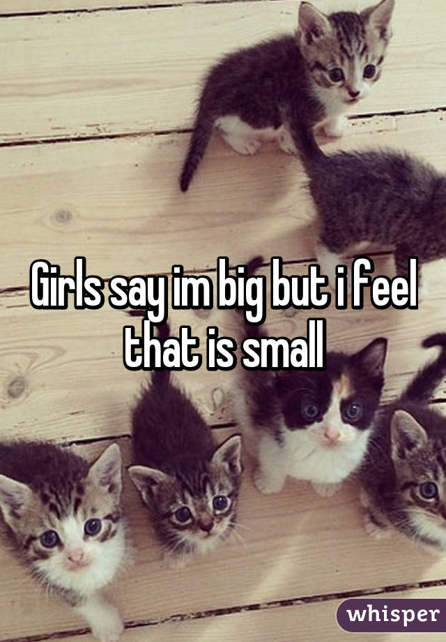 Girls say im big but i feel that is small