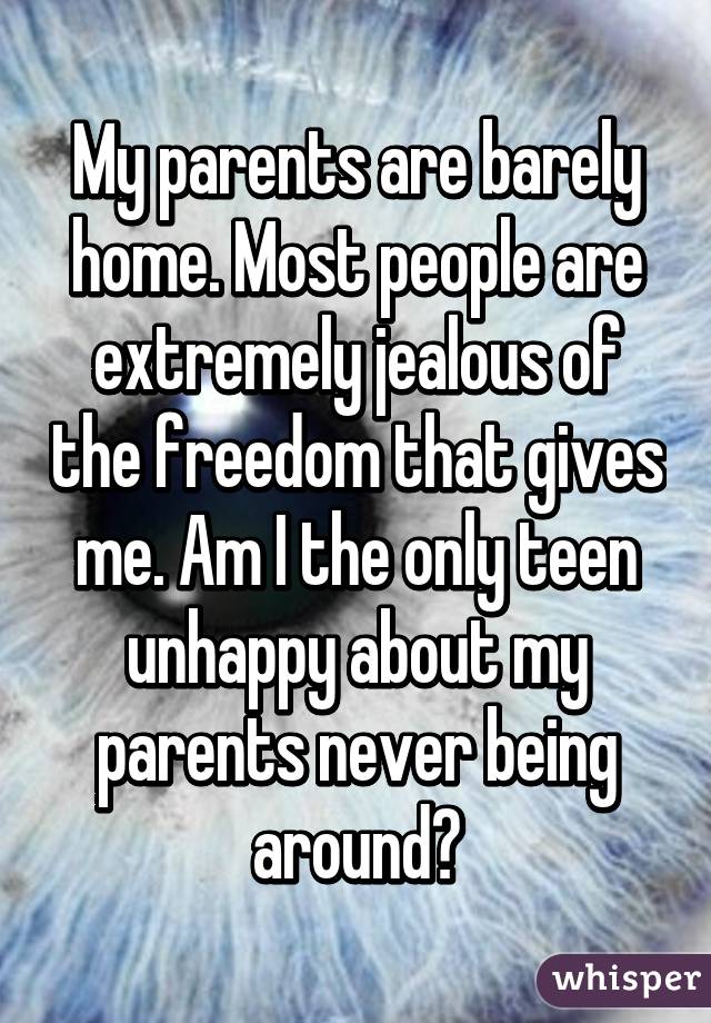 My parents are barely home. Most people are extremely jealous of the freedom that gives me. Am I the only teen unhappy about my parents never being around?