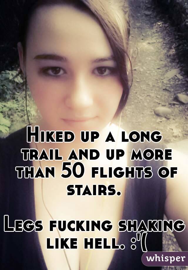 Hiked up a long trail and up more than 50 flights of stairs. 

Legs fucking shaking like hell. :'(