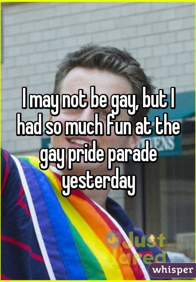 I may not be gay, but I had so much fun at the gay pride parade yesterday