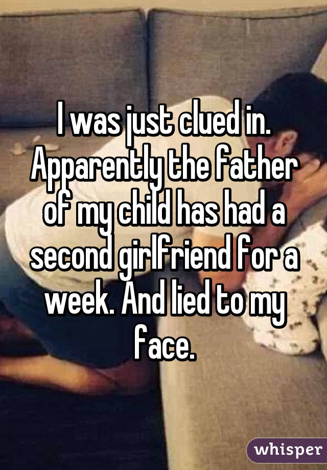 I was just clued in. Apparently the father of my child has had a second girlfriend for a week. And lied to my face.