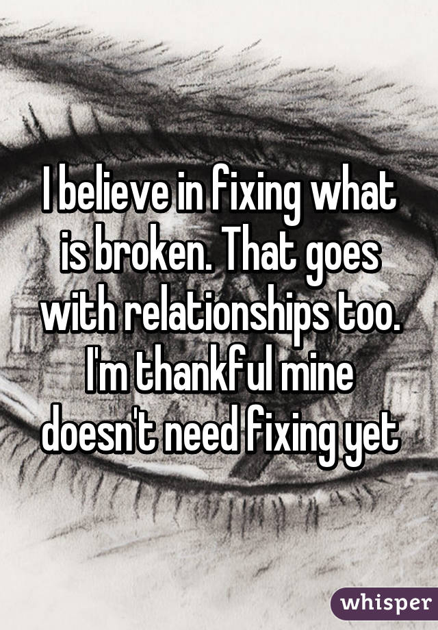 I believe in fixing what is broken. That goes with relationships too. I'm thankful mine doesn't need fixing yet