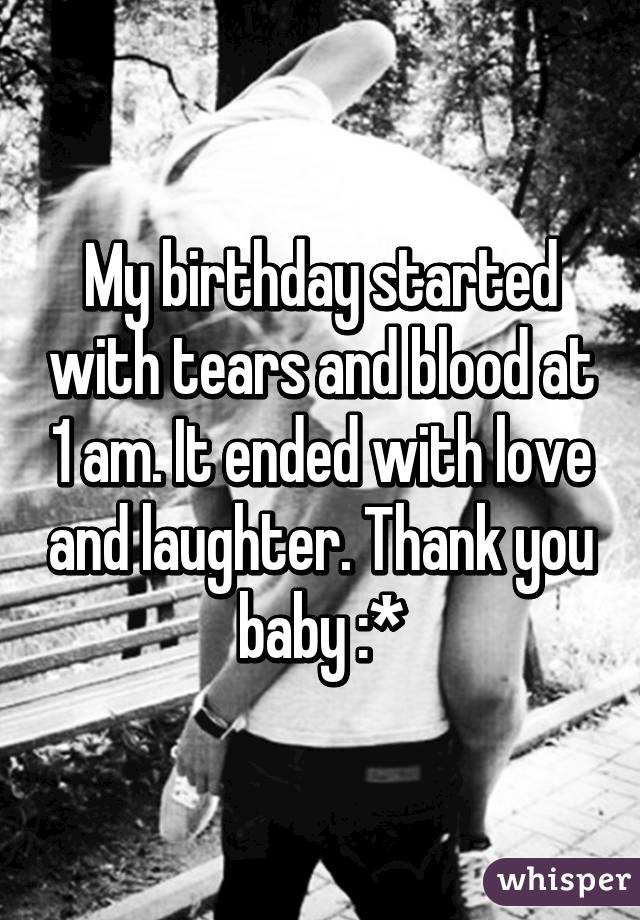 My birthday started with tears and blood at 1 am. It ended with love and laughter. Thank you baby :*