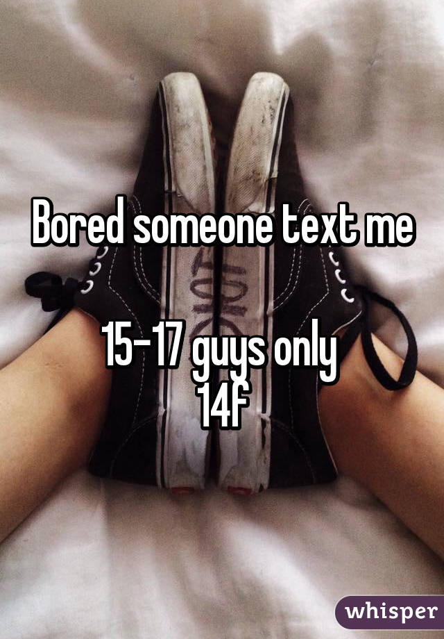 Bored someone text me 
15-17 guys only 
14f