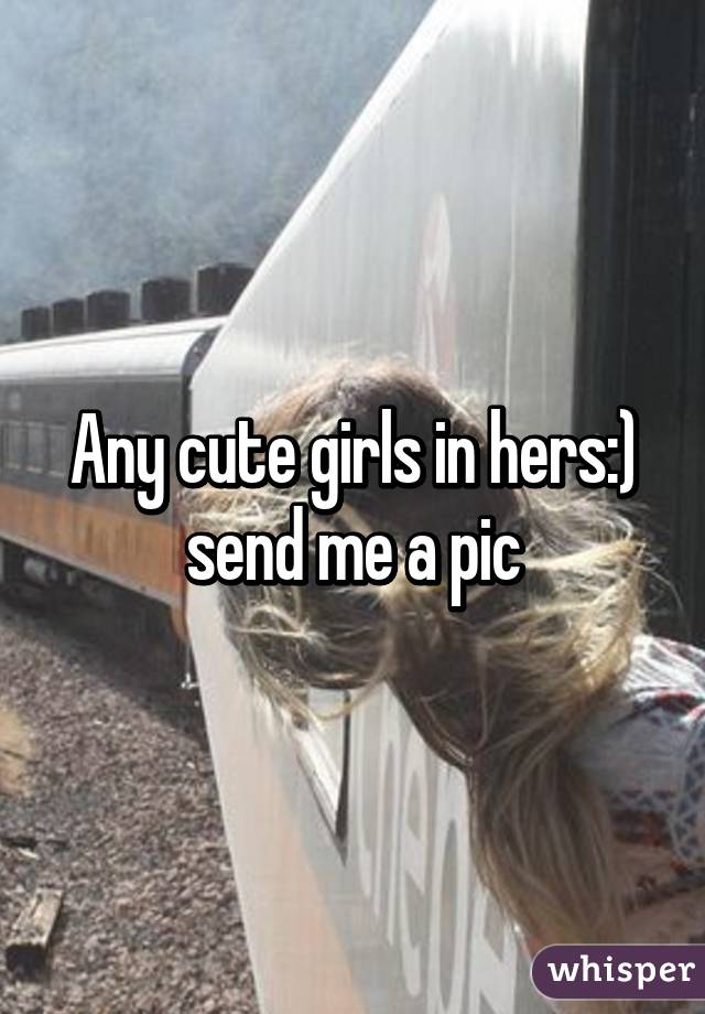 Any cute girls in hers:) send me a pic