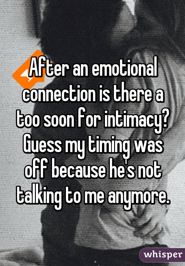 After an emotional connection is there a too soon for intimacy? Guess my timing was off because he's not talking to me anymore.