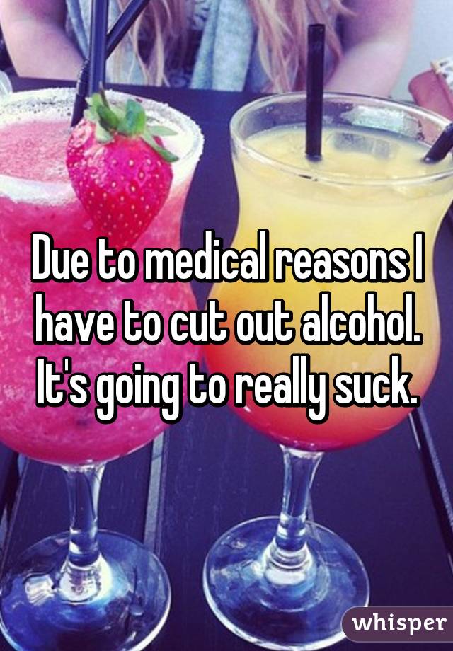 Due to medical reasons I have to cut out alcohol. It's going to really suck.