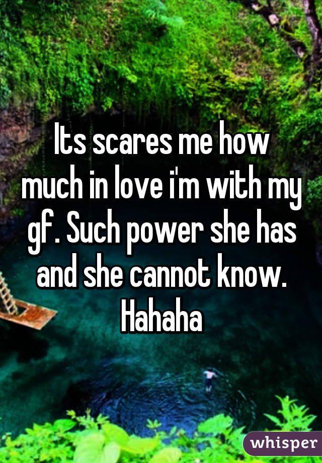 Its scares me how much in love i'm with my gf. Such power she has and she cannot know. Hahaha