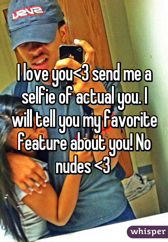 I love you<3 send me a selfie of actual you. I will tell you my favorite feature about you! No nudes <3 