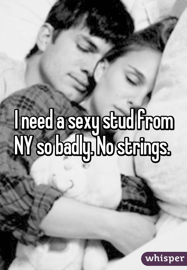 I need a sexy stud from NY so badly. No strings. 