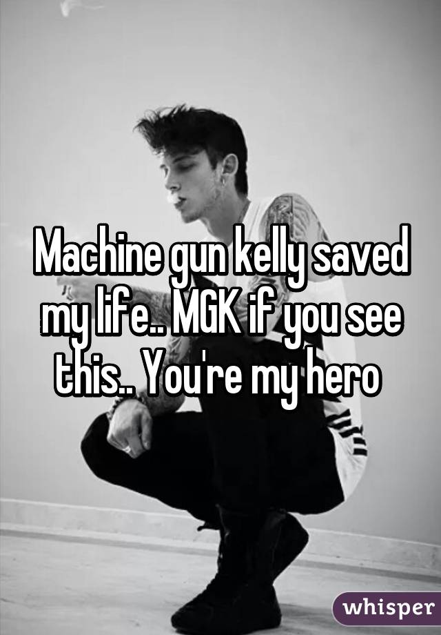 Machine gun kelly saved my life.. MGK if you see this.. You're my hero 