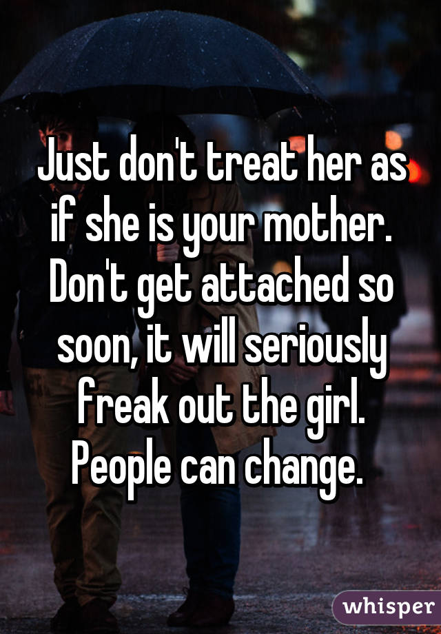 Just don't treat her as if she is your mother. Don't get attached so soon, it will seriously freak out the girl. People can change. 