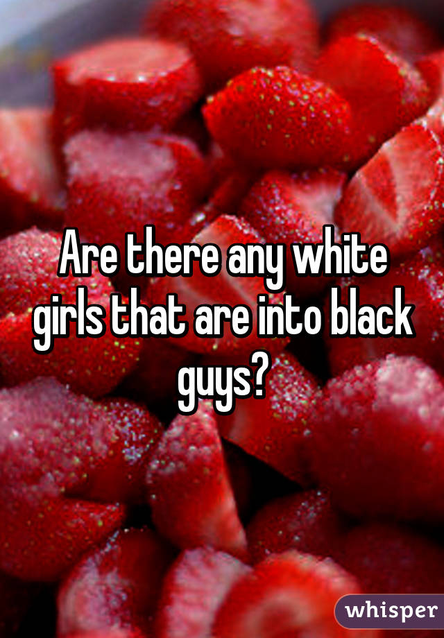 Are there any white girls that are into black guys?