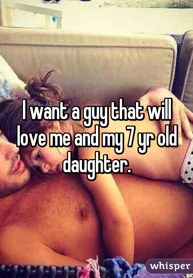 I want a guy that will love me and my 7 yr old daughter.