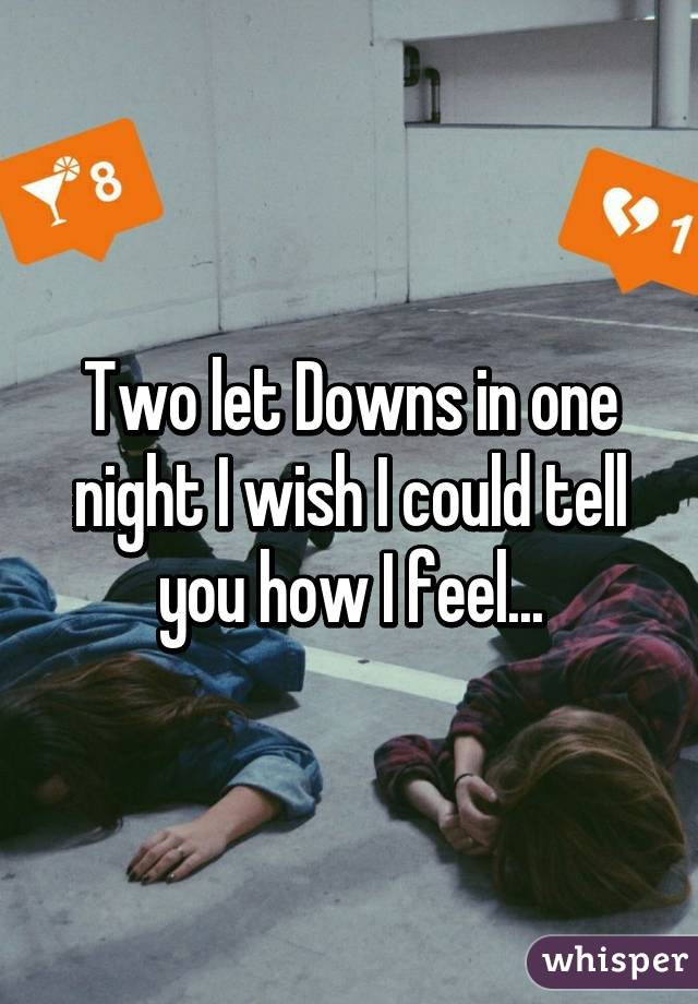 Two let Downs in one night I wish I could tell you how I feel...