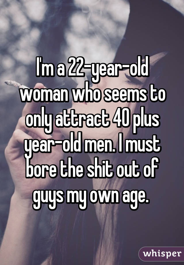 I'm a 22-year-old woman who seems to only attract 40 plus year-old men. I must bore the shit out of guys my own age. 