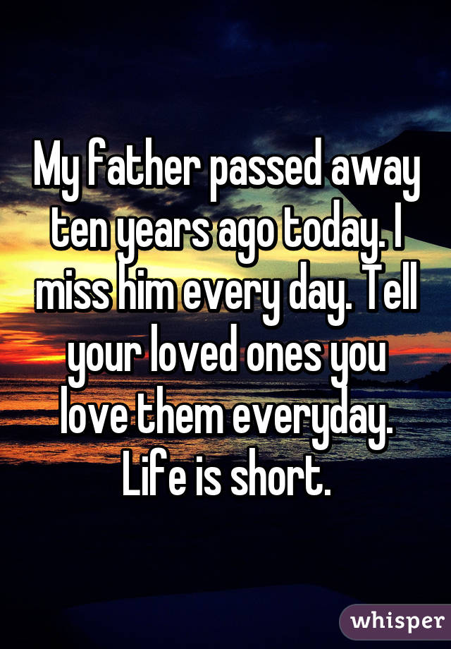 My father passed away ten years ago today. I miss him every day. Tell your loved ones you love them everyday. Life is short.