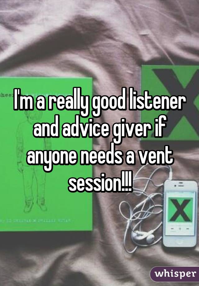 I'm a really good listener and advice giver if anyone needs a vent session!!!