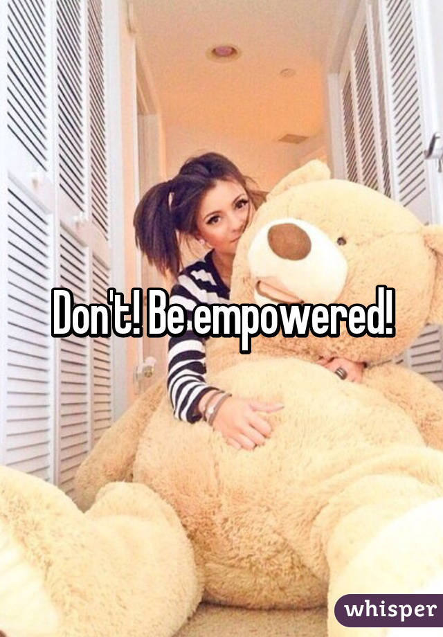 Don't! Be empowered!