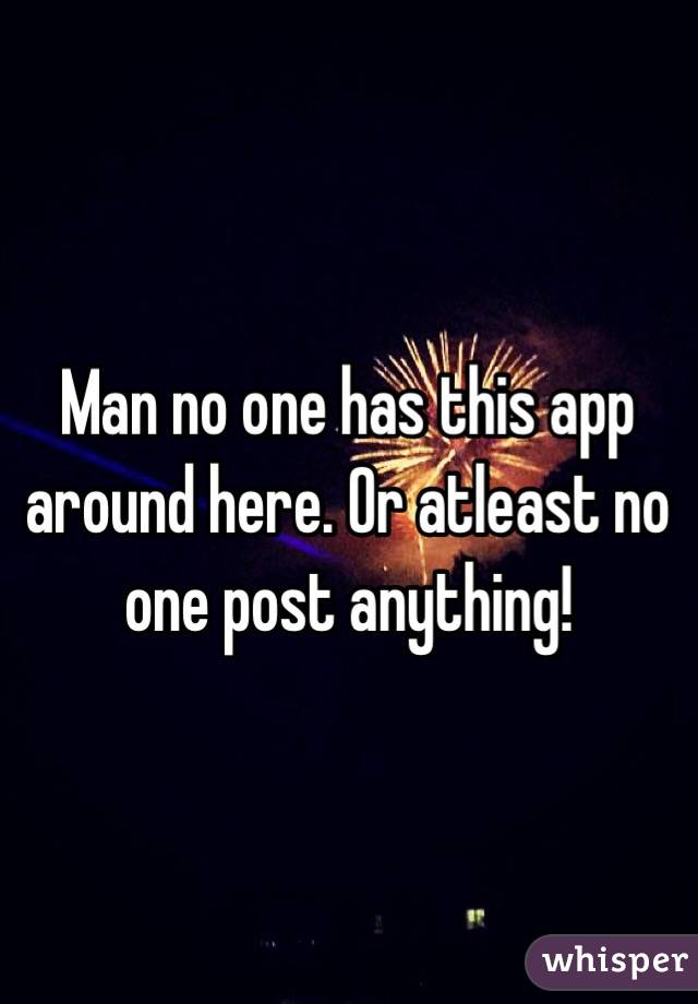 Man no one has this app around here. Or atleast no one post anything!