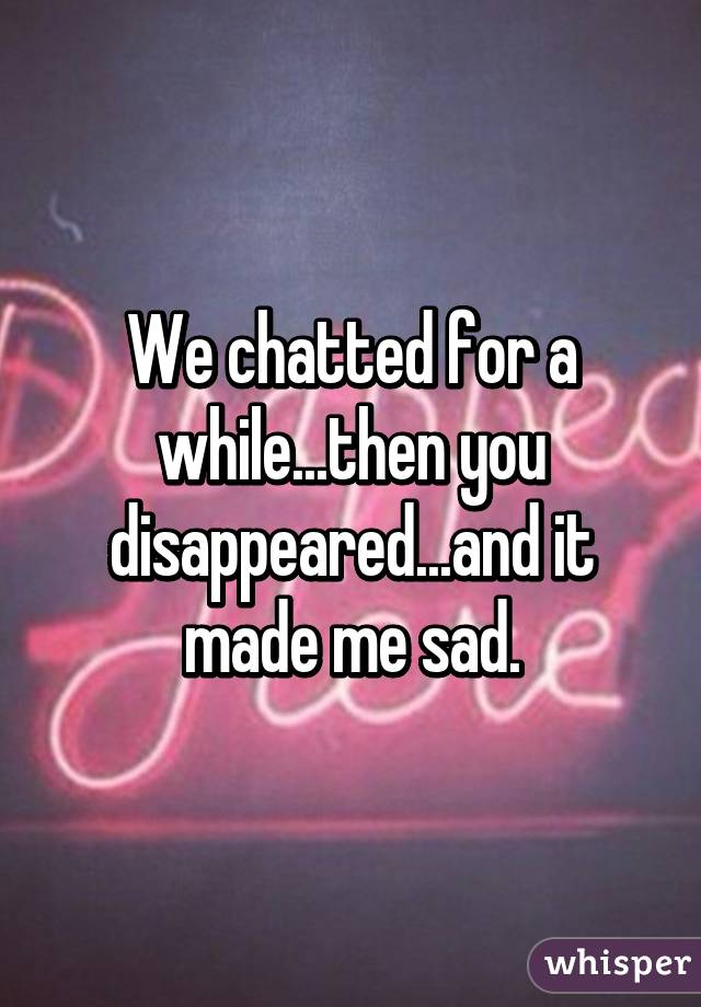 We chatted for a while...then you disappeared...and it made me sad.