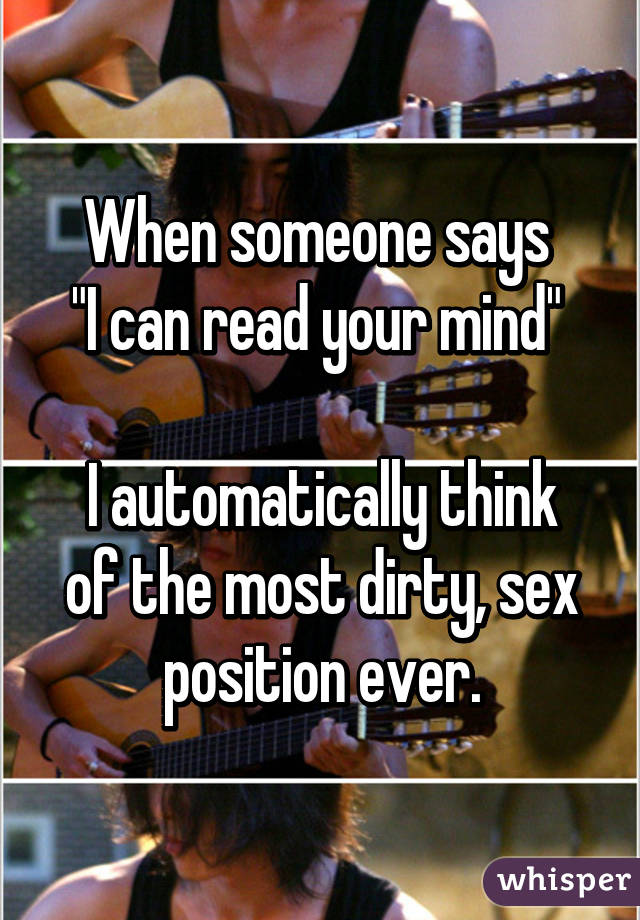 When someone says 
"I can read your mind" 

I automatically think of the most dirty, sex position ever.