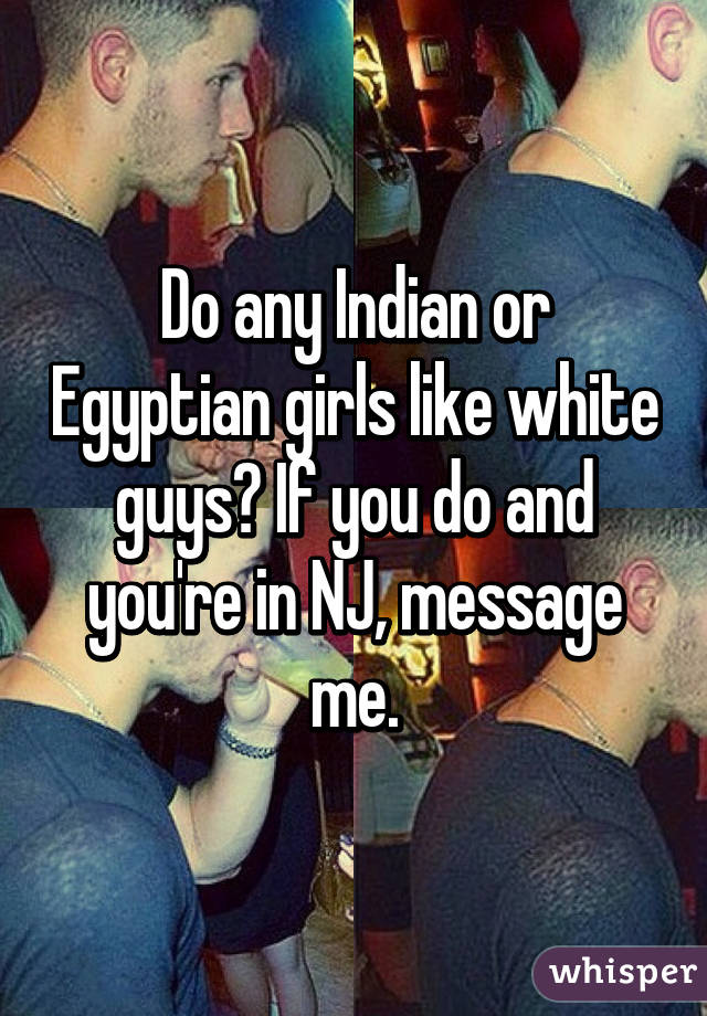 Do any Indian or Egyptian girls like white guys? If you do and you're in NJ, message me.